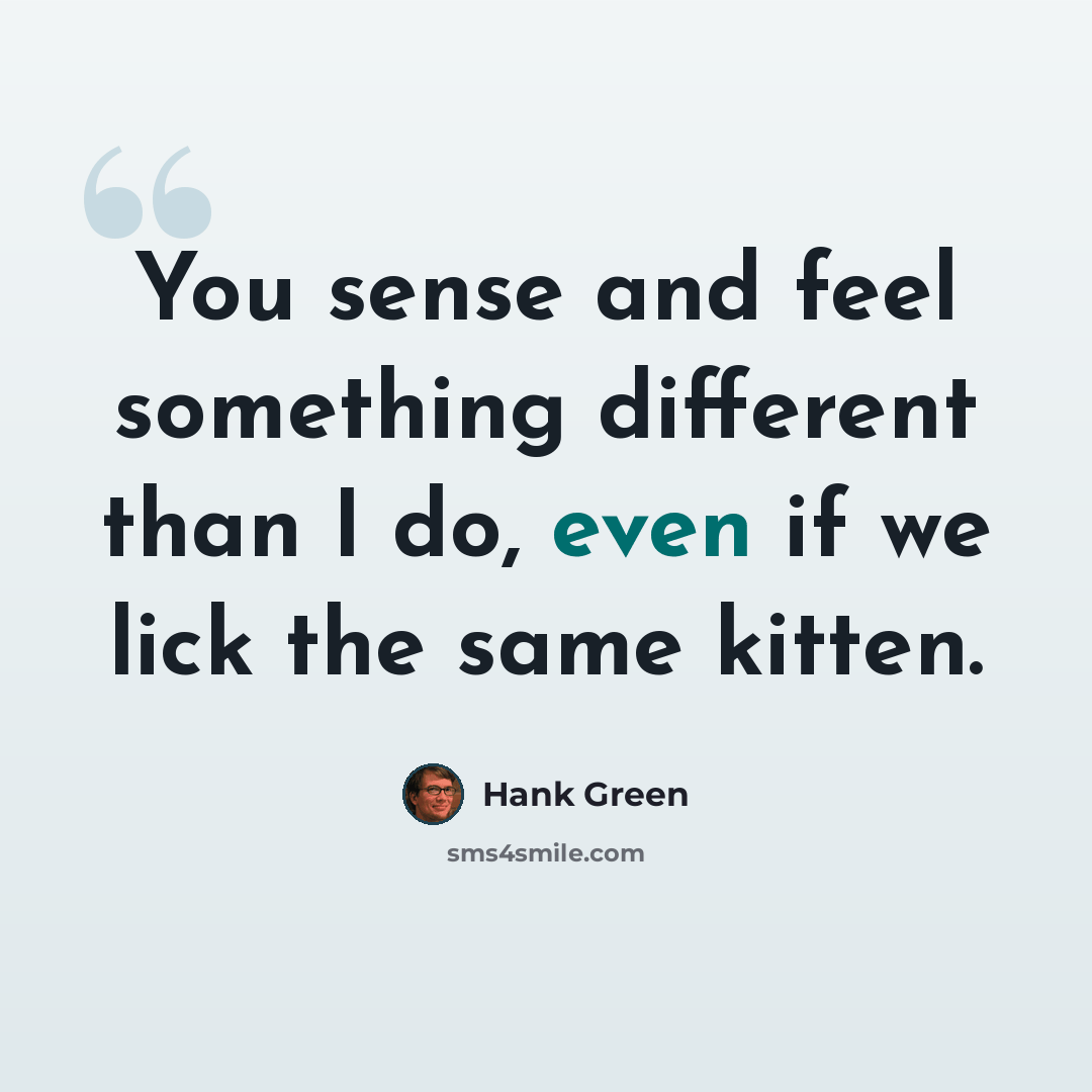 “You sense and feel something different than I do, even if we lick the same kitten.” quote by Hank Green