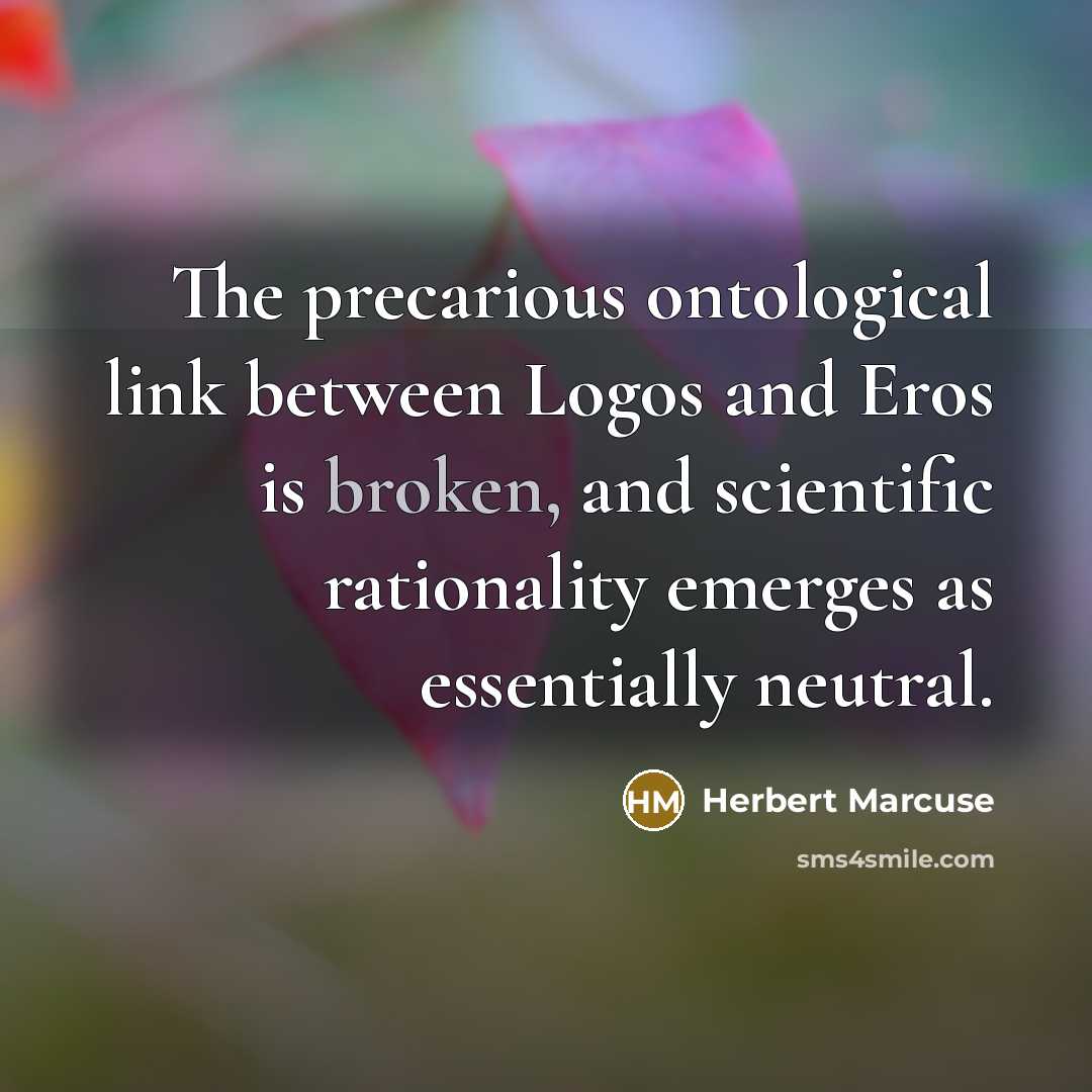 “The precarious ontological link between Logos and Eros is broken, and scientific rationality emerges as essentially neutral.” quote by Herbert Marcuse