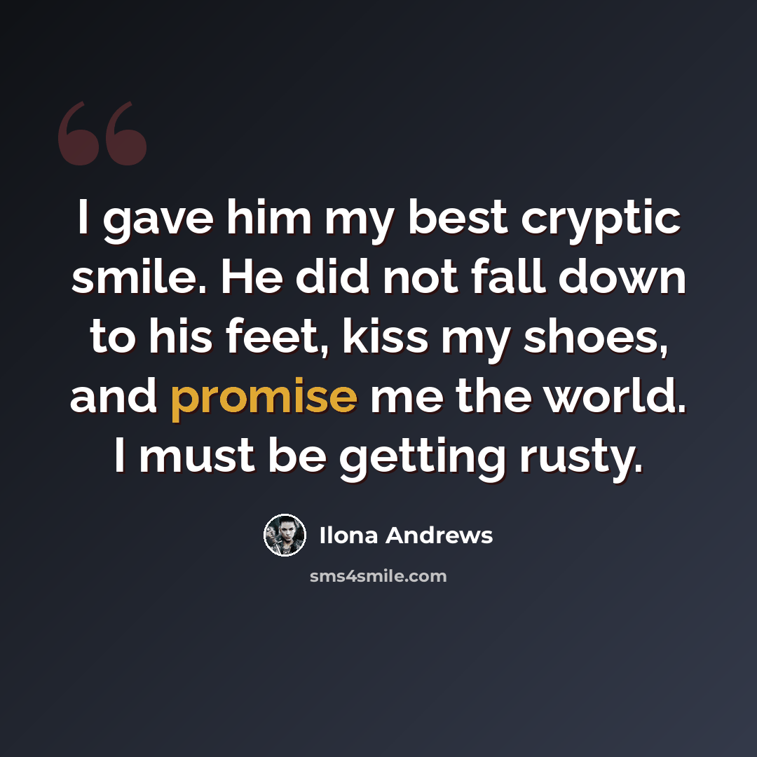 “I gave him my best cryptic smile. He did not fall down to his feet, kiss my shoes, and promise me the world. I must be getting rusty.” quote by Ilona Andrews