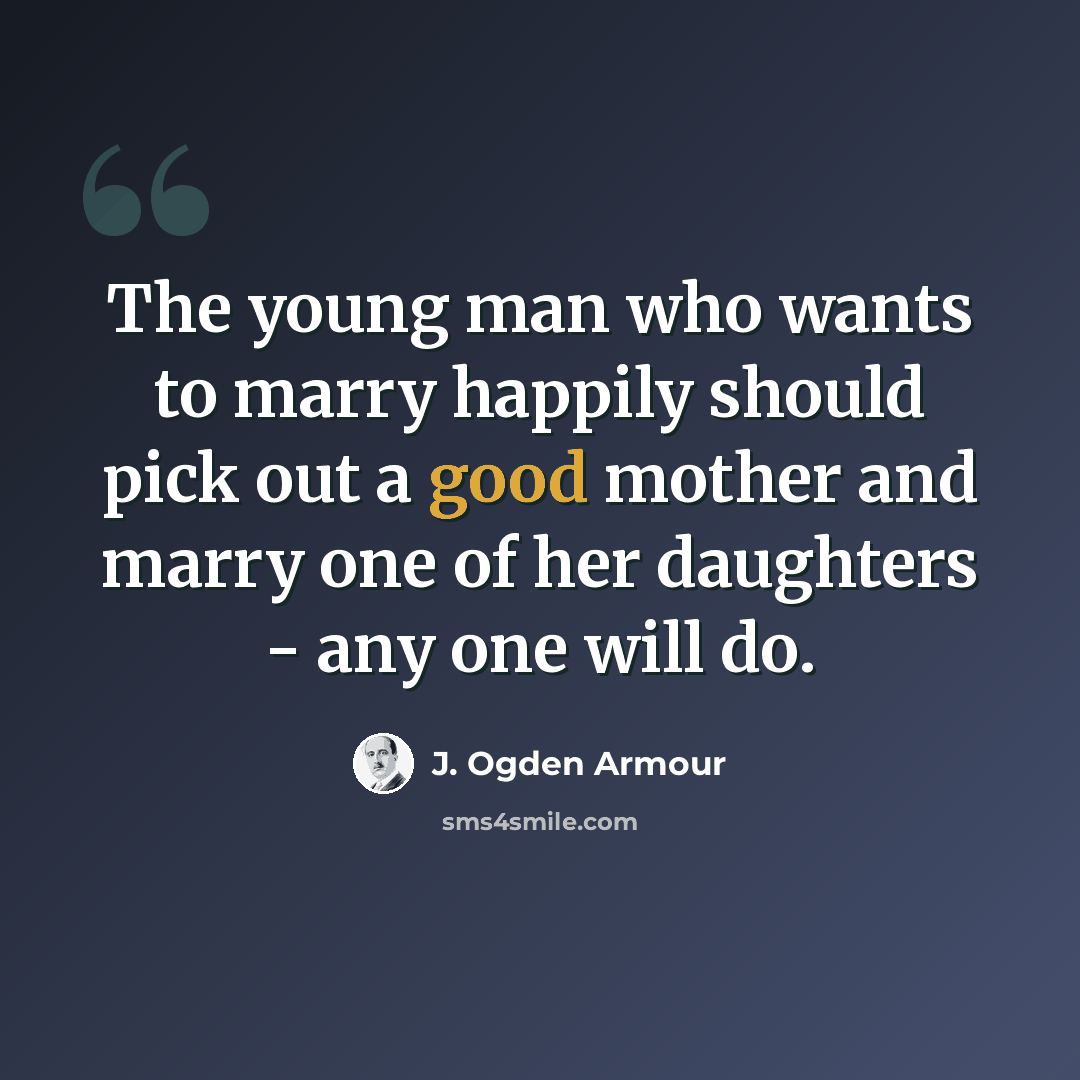 “The young man who wants to marry happily should pick out a good mother and marry one of her daughters - any one will do.” quote by J. Ogden Armour