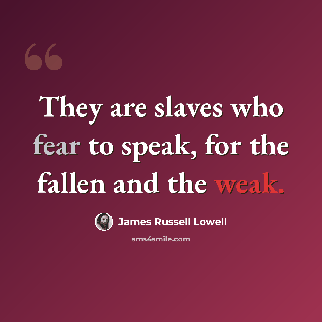 “They are slaves who fear to speak, for the fallen and the weak.” quote by James Russell Lowell