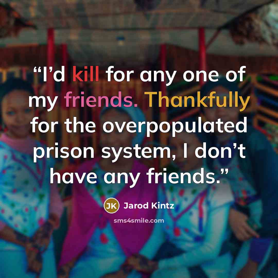 “I’d kill for any one of my friends. Thankfully for the overpopulated prison system, I don’t have any friends.” quote by Jarod Kintz