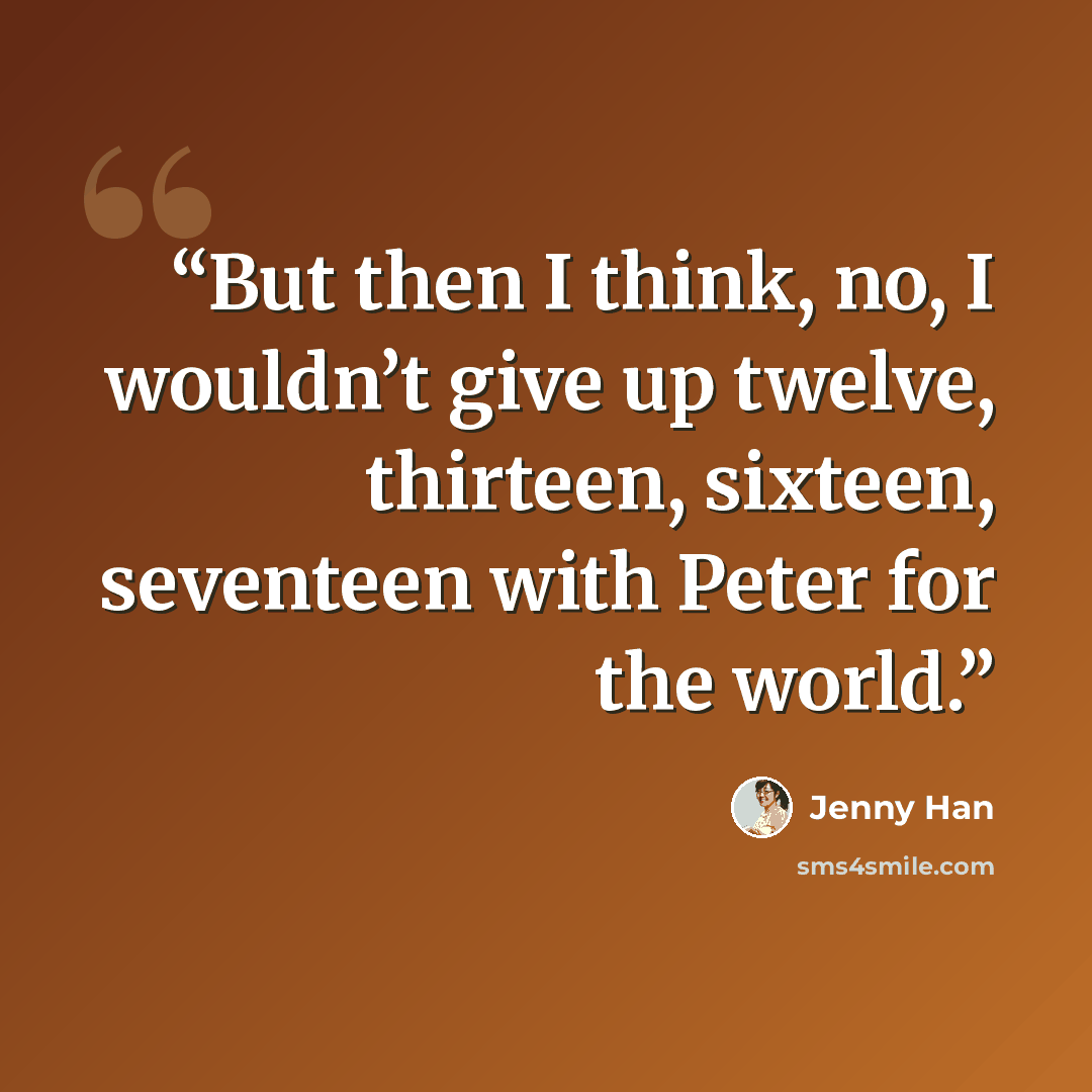 “But then I think, no, I wouldn’t give up twelve, thirteen, sixteen, seventeen with Peter for the world.” quote by Jenny Han