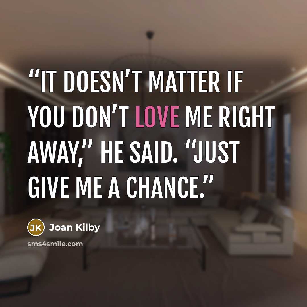 “It doesn’t matter if you don’t love me right away,” he said. “Just give me a chance.” quote by Joan Kilby