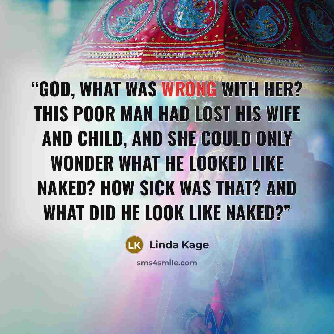 “God, what was wrong with her? This poor man had lost his wife and child, and she could only wonder what he looked like naked? How sick was that? And what did he look like naked?” quote by Linda Kage
