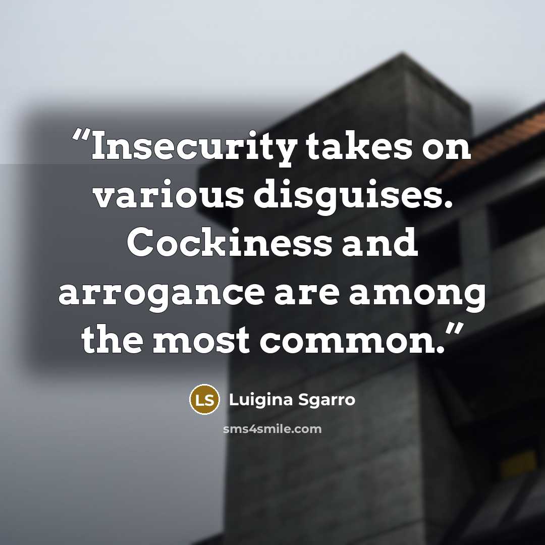 “Insecurity takes on various disguises. Cockiness and arrogance are among the most common.” quote by Luigina Sgarro