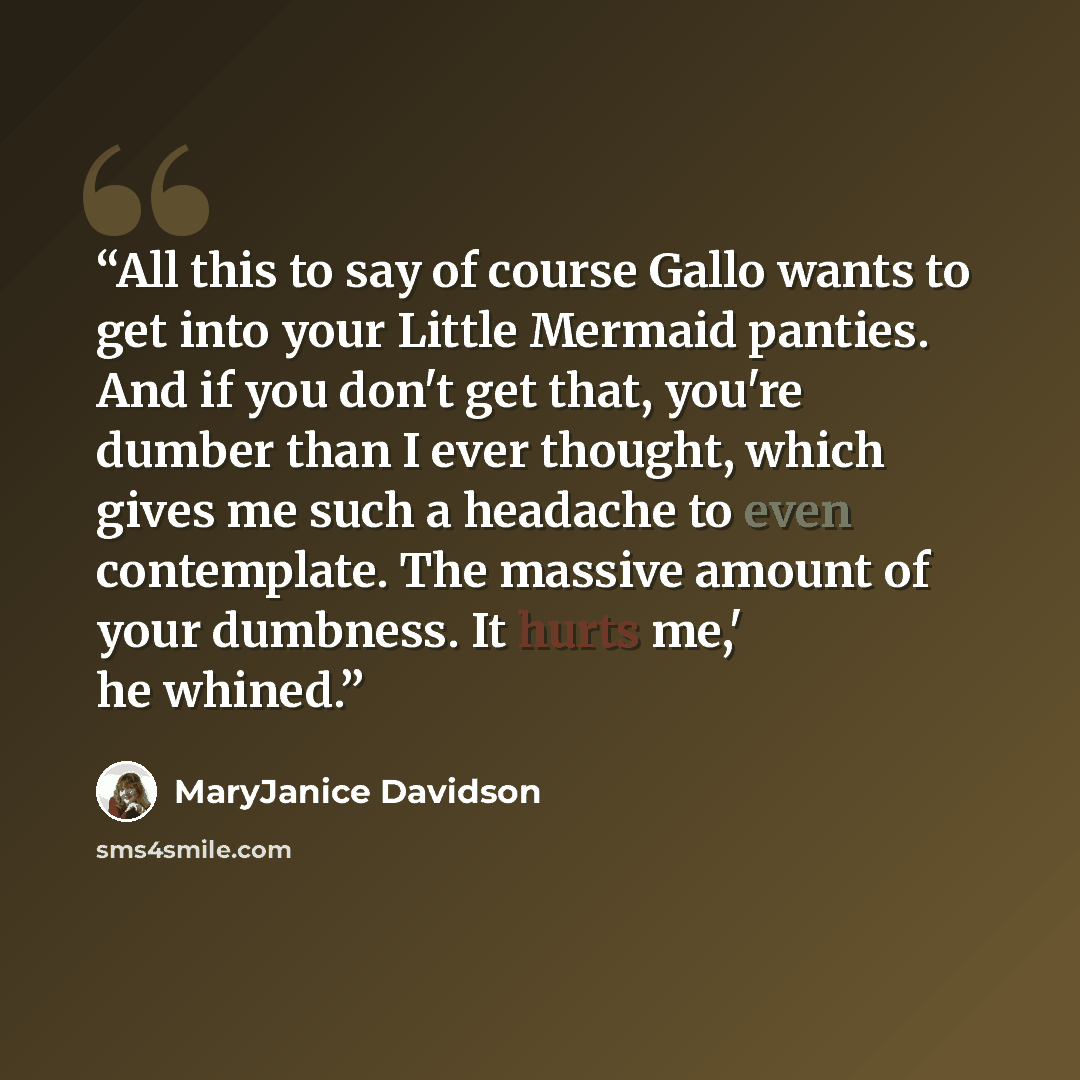 “All this to say of course Gallo wants to get into your Little Mermaid panties. And if you don't get that, you're dumber than I ever thought, which gives me such a headache to even contemplate. The massive amount of your dumbness. It hurts me,' he whined.” quote by MaryJanice Davidson