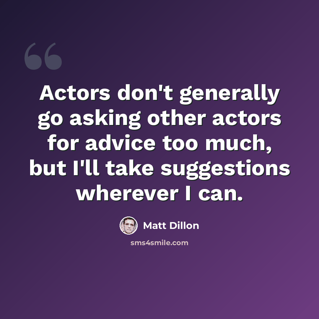 “Actors don't generally go asking other actors for advice too much, but I'll take suggestions wherever I can.” quote by Matt Dillon