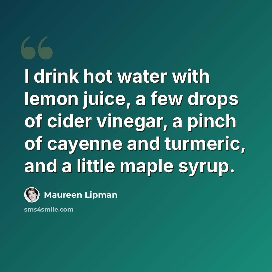 “I drink hot water with lemon juice, a few drops of cider vinegar, a pinch of cayenne and turmeric, and a little maple syrup.” quote by Maureen Lipman