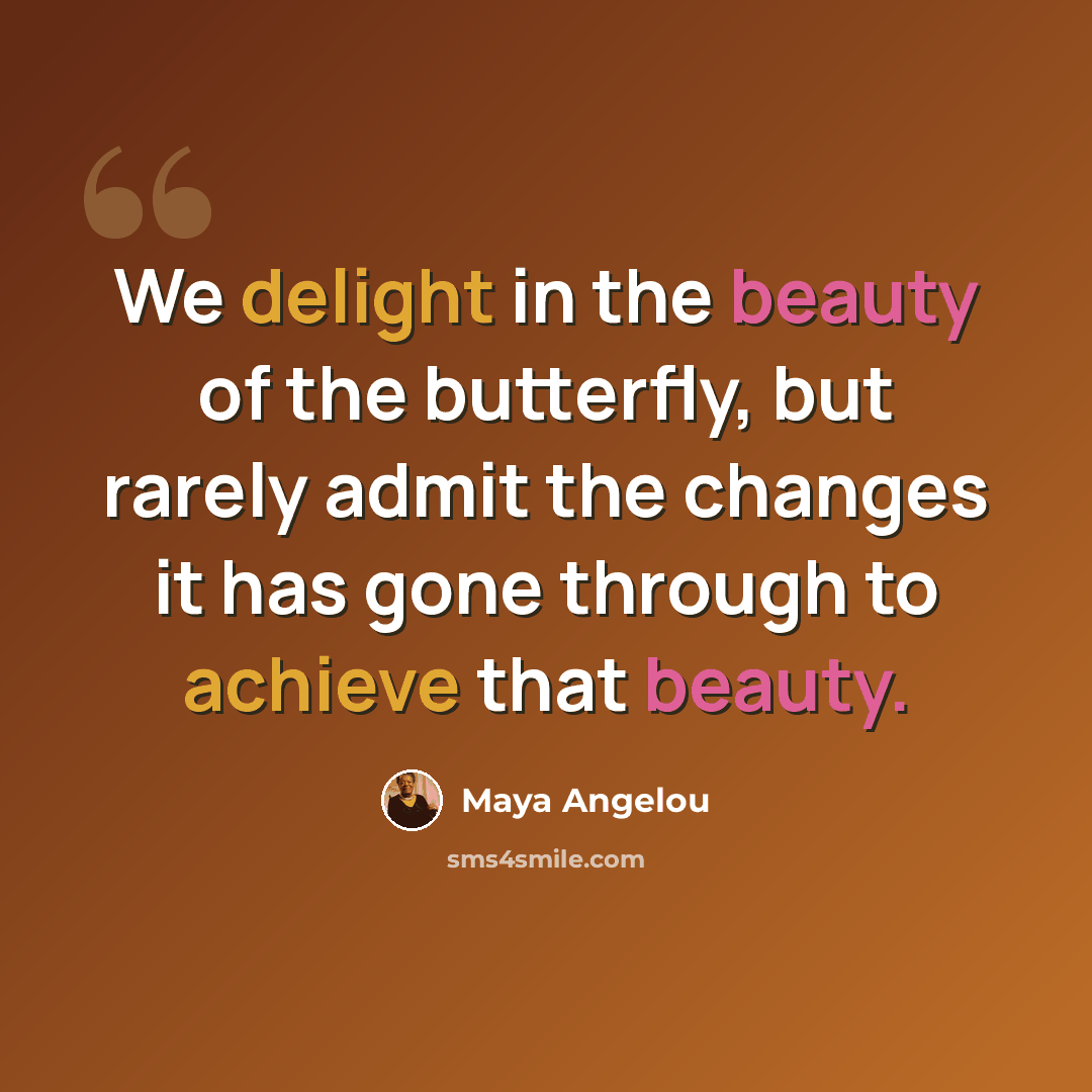 “We delight in the beauty of the butterfly, but rarely admit the changes it has gone through to achieve that beauty.” quote by Maya Angelou