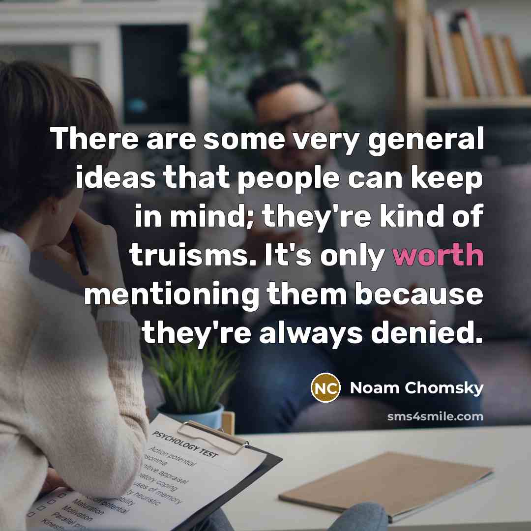 “There are some very general ideas that people can keep in mind; they're kind of truisms. It's only worth mentioning them because they're always denied.” quote by Noam Chomsky
