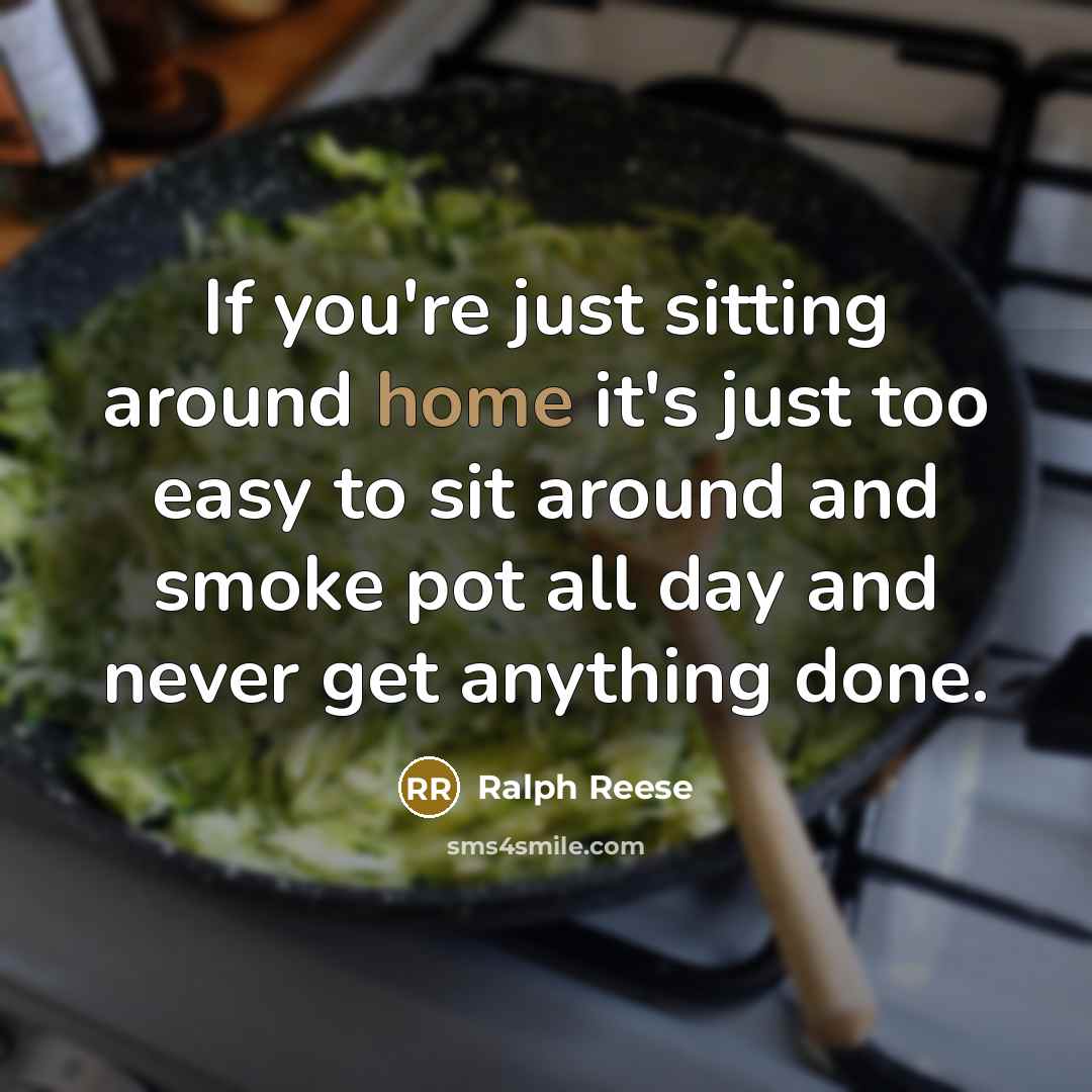 “If you're just sitting around home it's just too easy to sit around and smoke pot all day and never get anything done.” quote by Ralph Reese