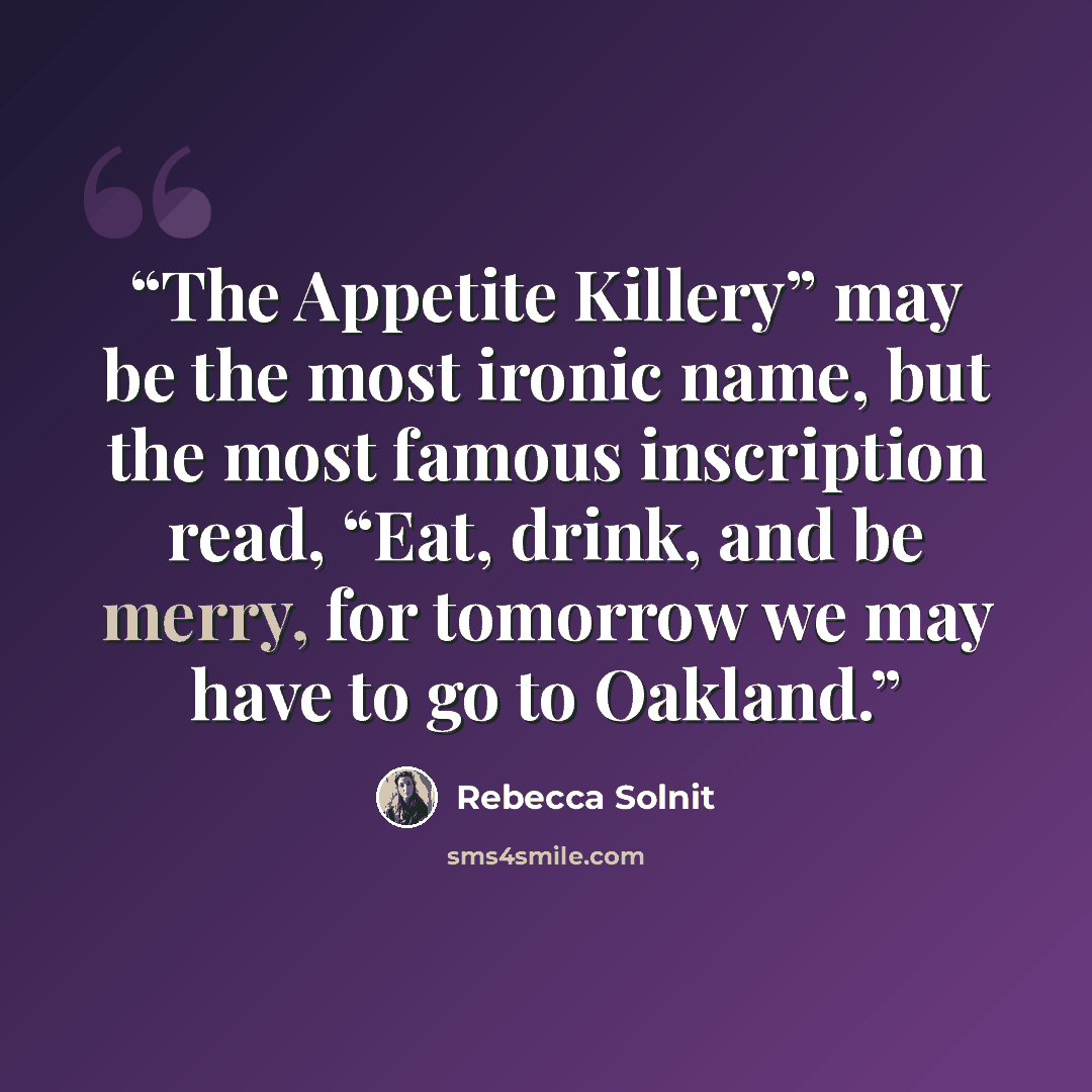 “The Appetite Killery” may be the most ironic name, but the most famous inscription read, “Eat, drink, and be merry, for tomorrow we may have to go to Oakland.” quote by Rebecca Solnit