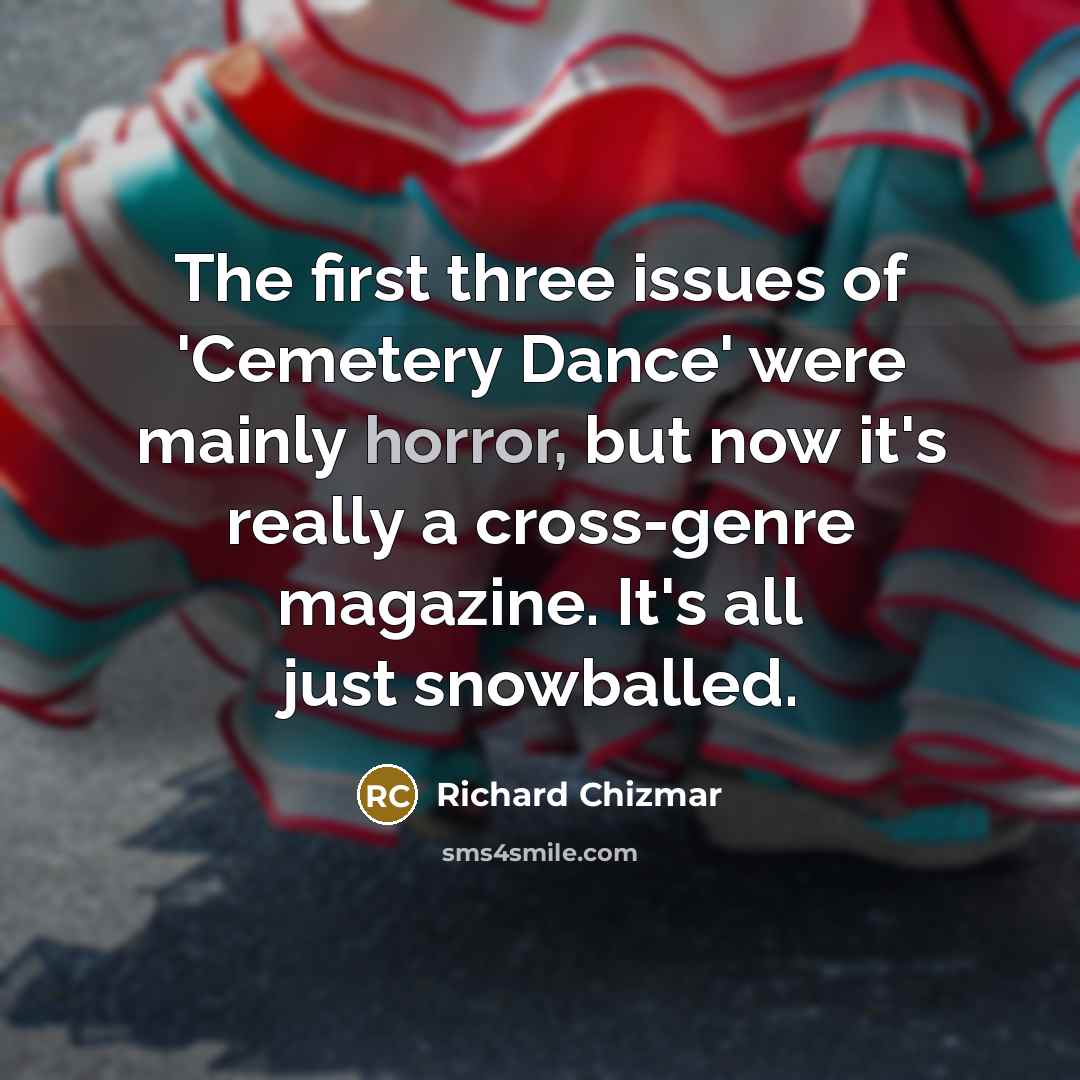 “The first three issues of 'Cemetery Dance' were mainly horror, but now it's really a cross-genre magazine. It's all just snowballed.” quote by Richard Chizmar