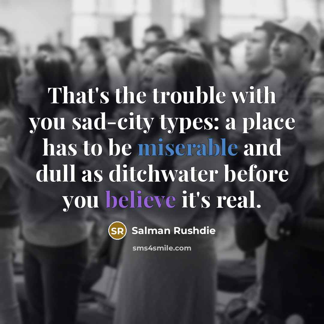 “That's the trouble with you sad-city types: a place has to be miserable and dull as ditchwater before you believe it's real.” quote by Salman Rushdie