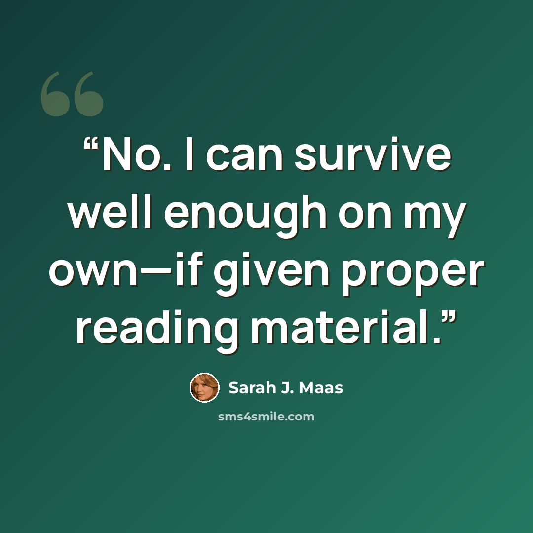 “No. I can survive well enough on my own—if given proper reading material.” quote by Sarah J. Maas