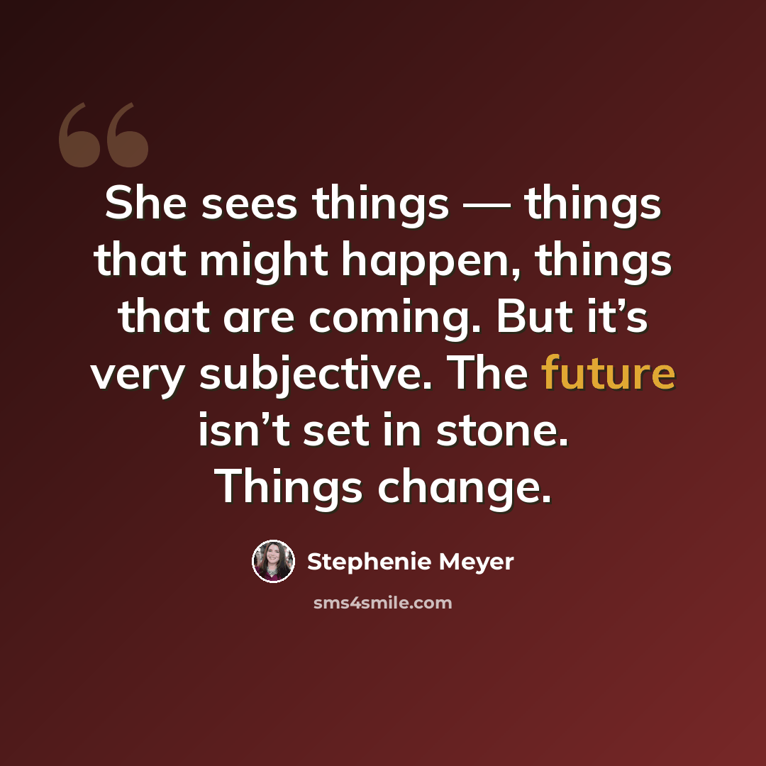 “She sees things — things that might happen, things that are coming. But it’s very subjective. The future isn’t set in stone. Things change.” quote by Stephenie Meyer