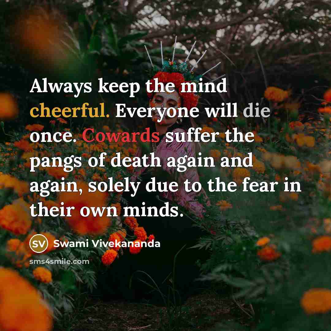“Always keep the mind cheerful. Everyone will die once. Cowards suffer the pangs of death again and again, solely due to the fear in their own minds.” quote by Swami Vivekananda