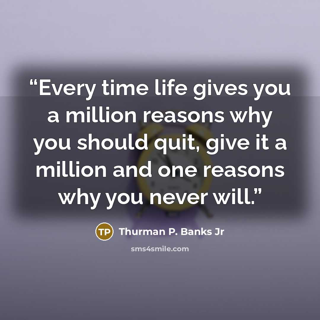 “Every time life gives you a million reasons why you should quit, give it a million and one reasons why you never will.” quote by Thurman P. Banks Jr
