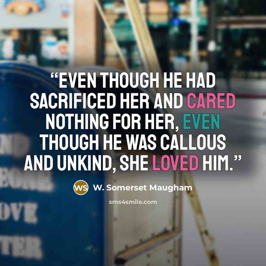 “Even though he had sacrificed her and cared nothing for her, even though he was callous and unkind, she loved him.” quote by W. Somerset Maugham