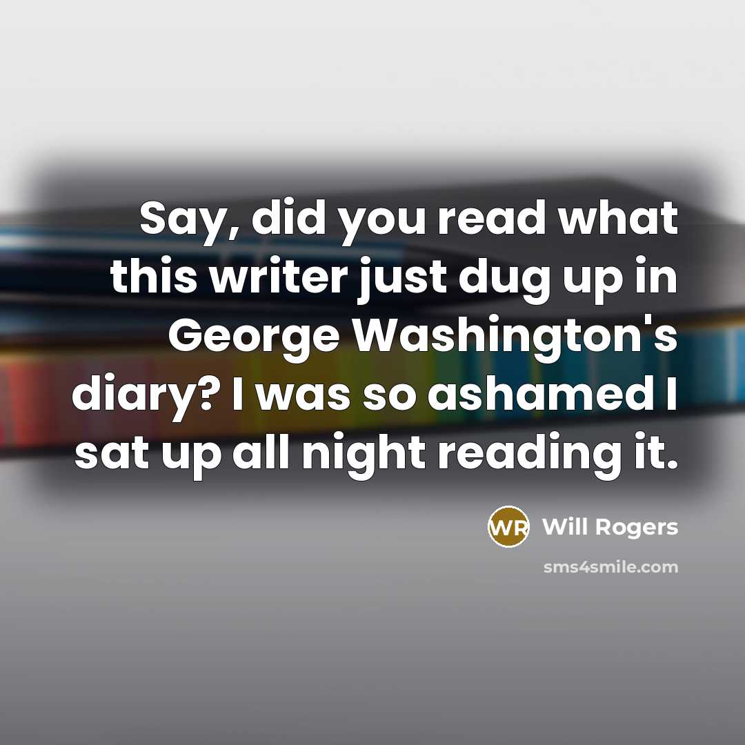 “Say, did you read what this writer just dug up in George Washington's diary? I was so ashamed I sat up all night reading it.” quote by Will Rogers
