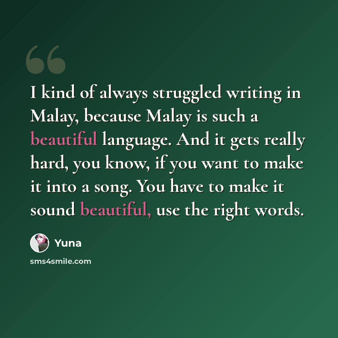 “I kind of always struggled writing in Malay, because Malay is such a beautiful language. And it gets really hard, you know, if you want to make it into a song. You have to make it sound beautiful, use the right words.” quote by Yuna