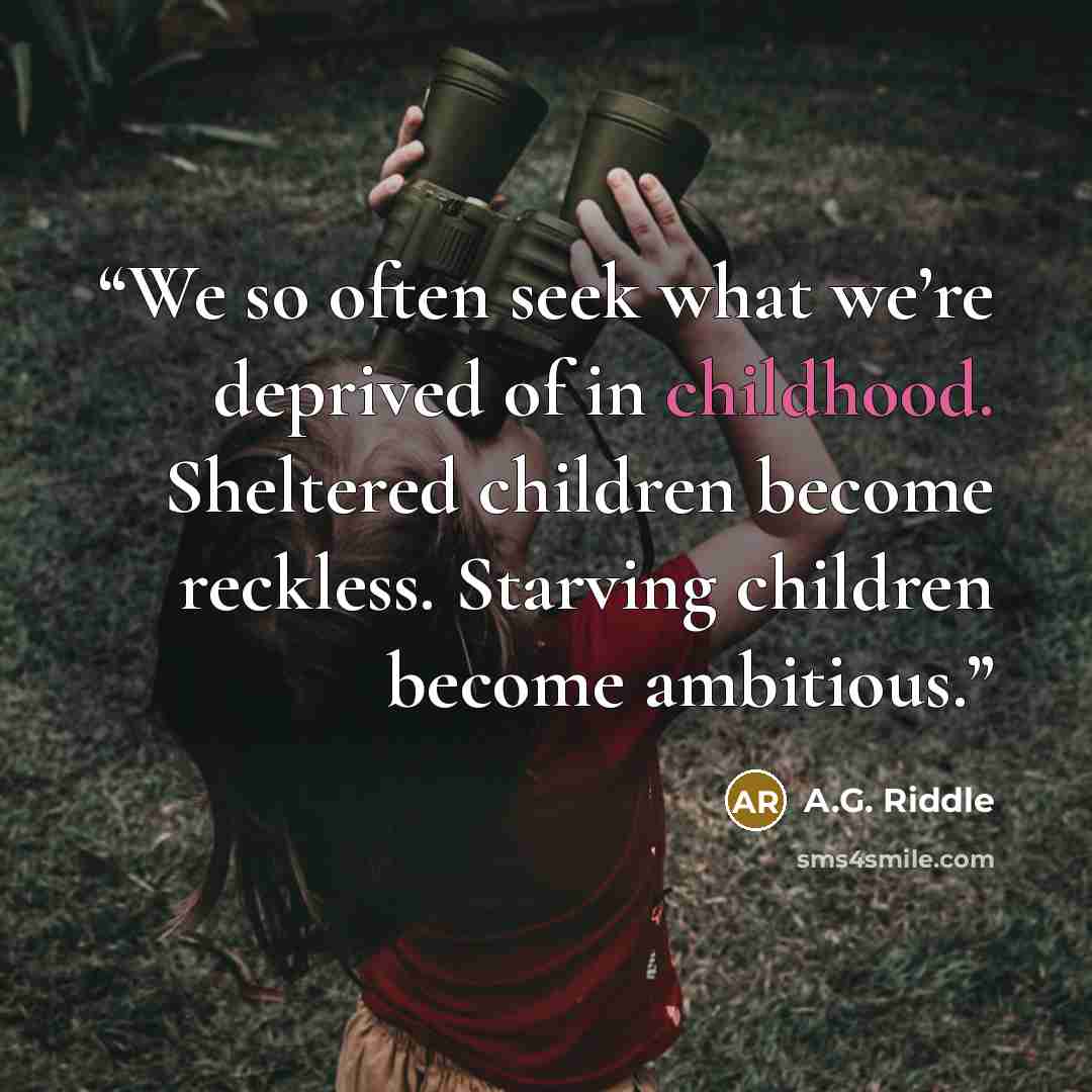 “We so often seek what we’re deprived of in childhood. Sheltered children become reckless. Starving children become ambitious.” quote by A.G. Riddle