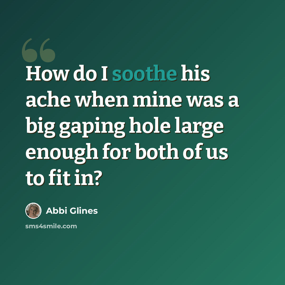 “How do I soothe his ache when mine was a big gaping hole large enough for both of us to fit in?” quote by Abbi Glines
