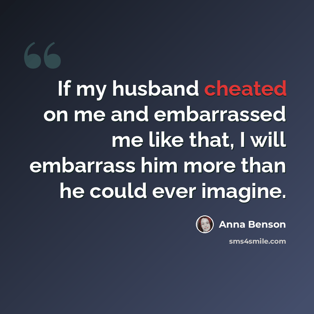 “If my husband cheated on me and embarrassed me like that, I will embarrass him more than he could ever imagine.” quote by Anna Benson