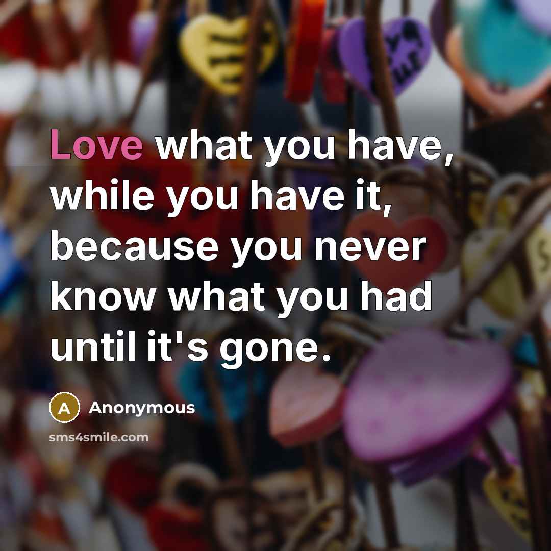 “Love what you have, while you have it, because you never know what you had until it's gone.” quote by Anonymous
