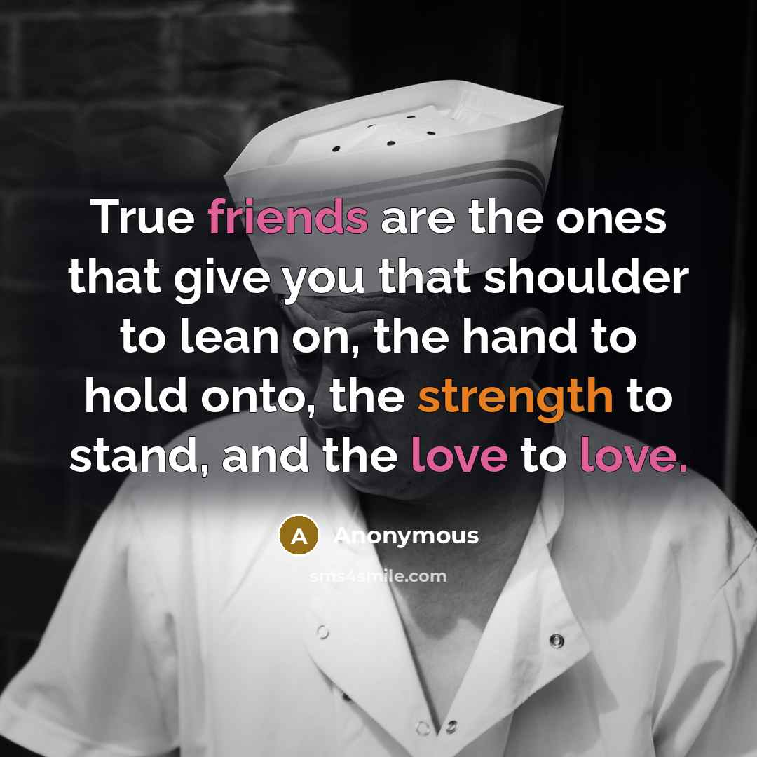 “True friends are the ones that give you that shoulder to lean on, the hand to hold onto, the strength to stand, and the love to love.” quote by Anonymous