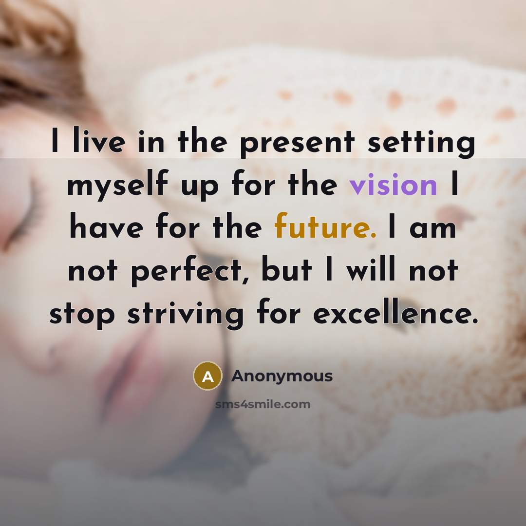 “I live in the present setting myself up for the vision I have for the future. I am not perfect, but I will not stop striving for excellence.” quote by Anonymous
