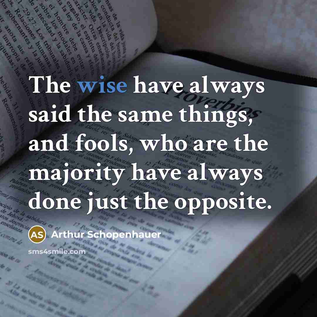 “The wise have always said the same things, and fools, who are the majority have always done just the opposite.” quote by Arthur Schopenhauer