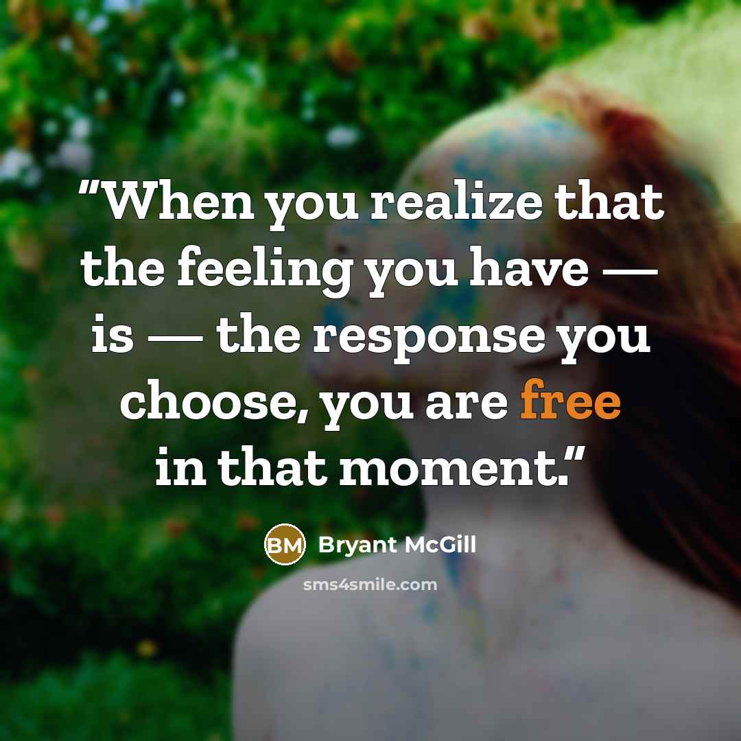 “When you realize that the feeling you have — is — the response you choose, you are free in that moment.” quote by Bryant McGill
