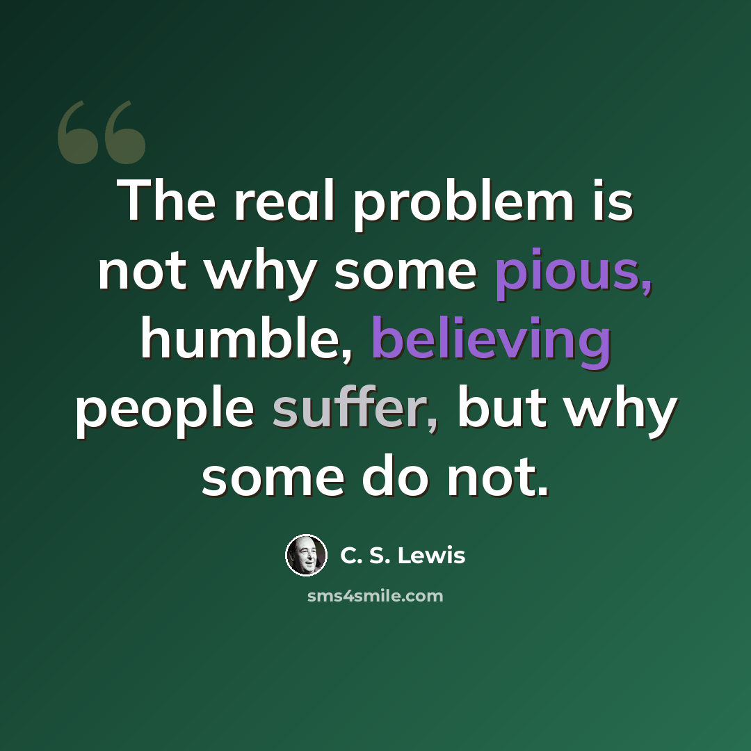 “The real problem is not why some pious, humble, believing people suffer, but why some do not.” quote by C. S. Lewis