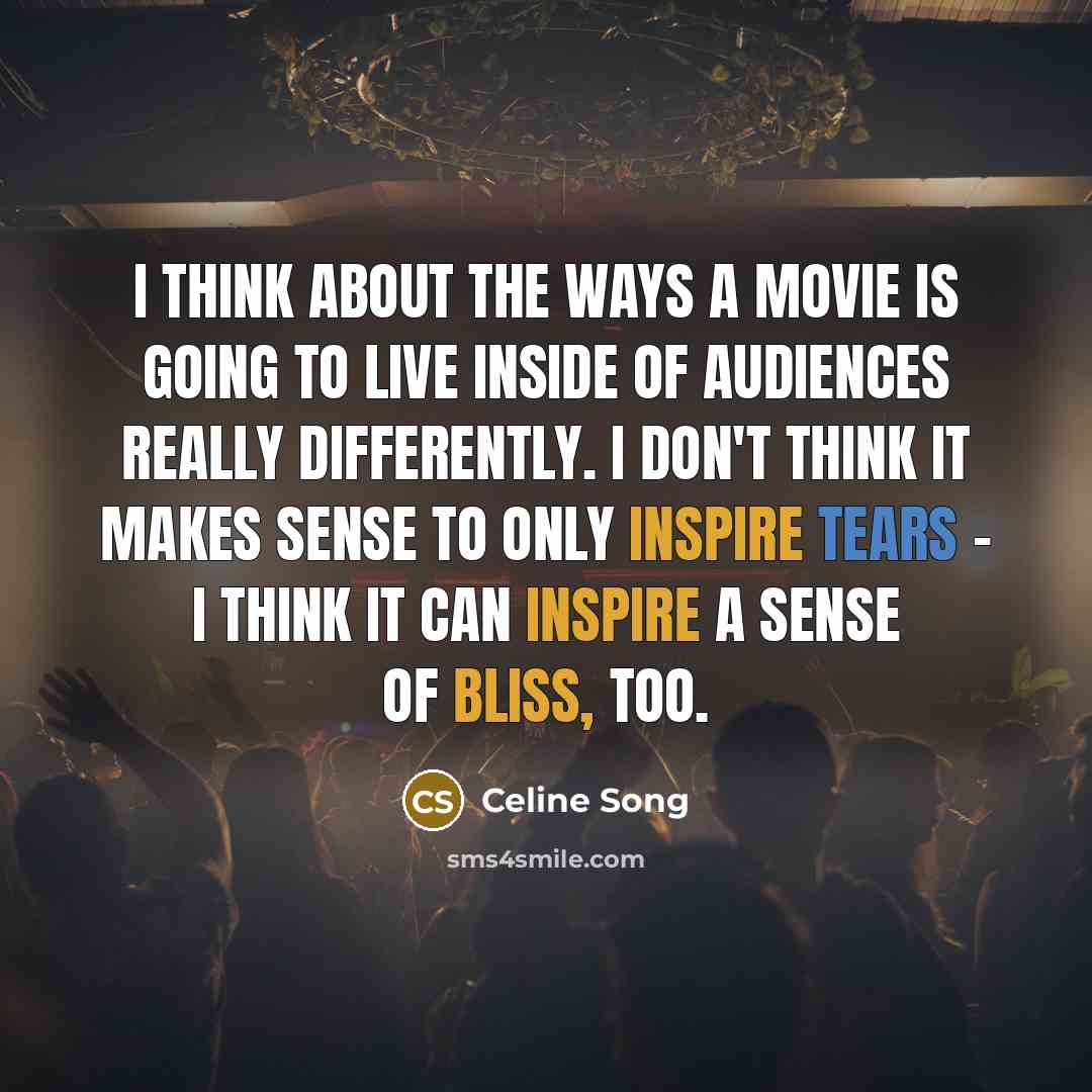 “I think about the ways a movie is going to live inside of audiences really differently. I don't think it makes sense to only inspire tears - I think it can inspire a sense of bliss, too.” quote by Celine Song