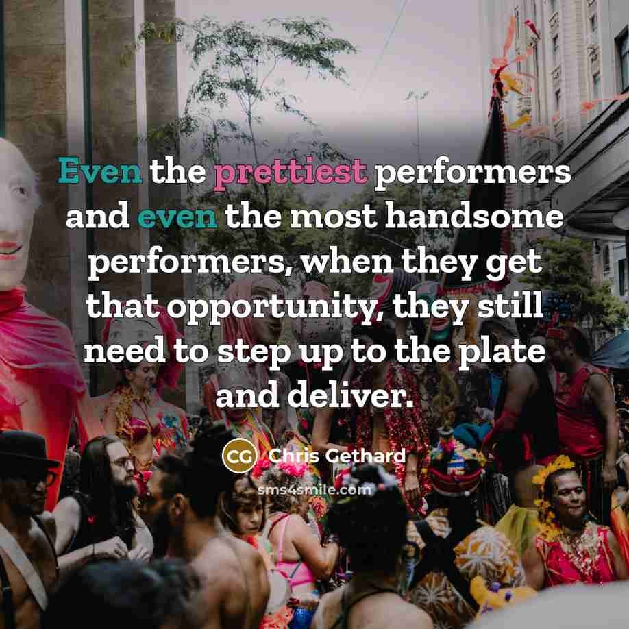 “Even the prettiest performers and even the most handsome performers, when they get that opportunity, they still need to step up to the plate and deliver.” quote by Chris Gethard