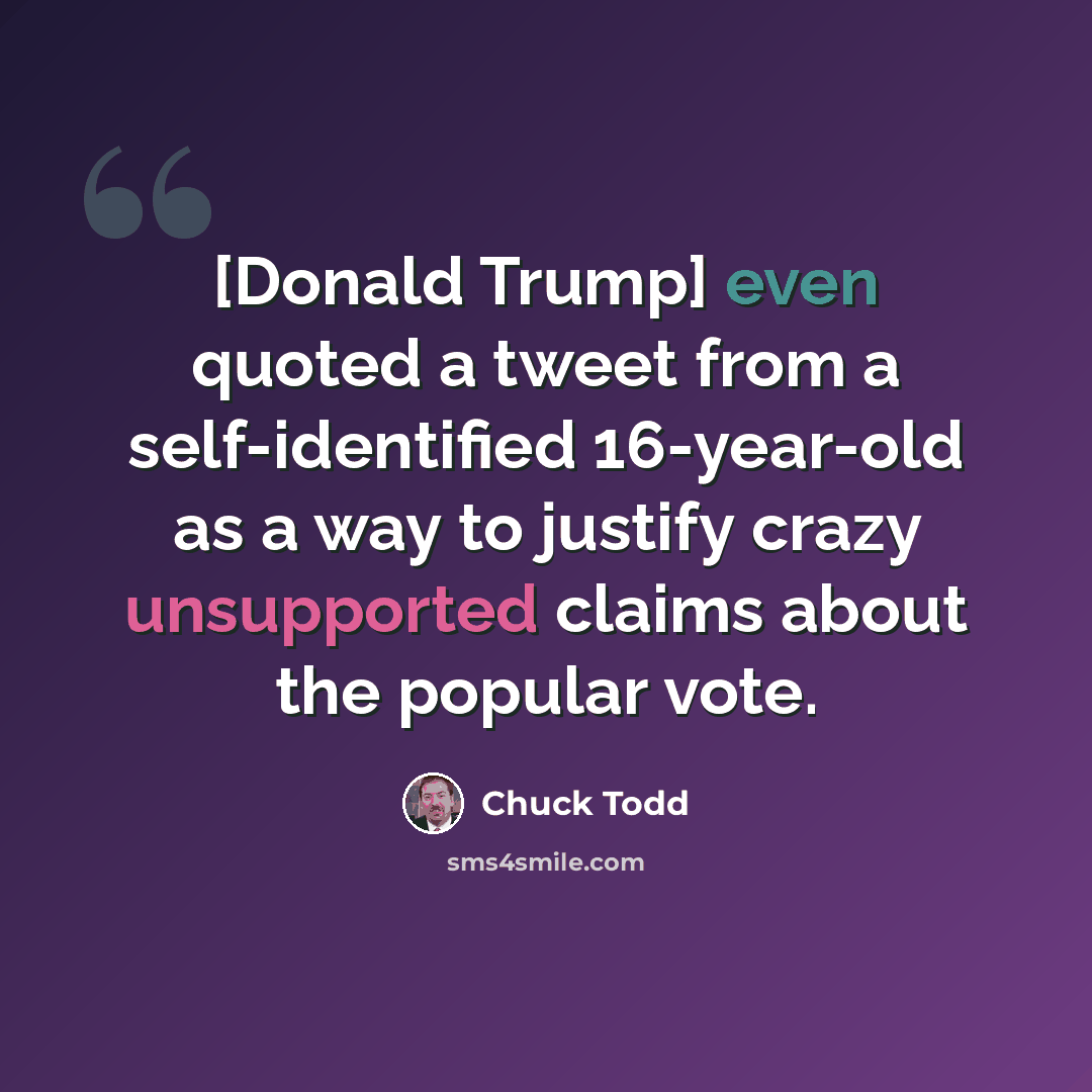 “[Donald Trump] even quoted a tweet from a self-identified 16-year-old as a way to justify crazy unsupported claims about the popular vote.” quote by Chuck Todd