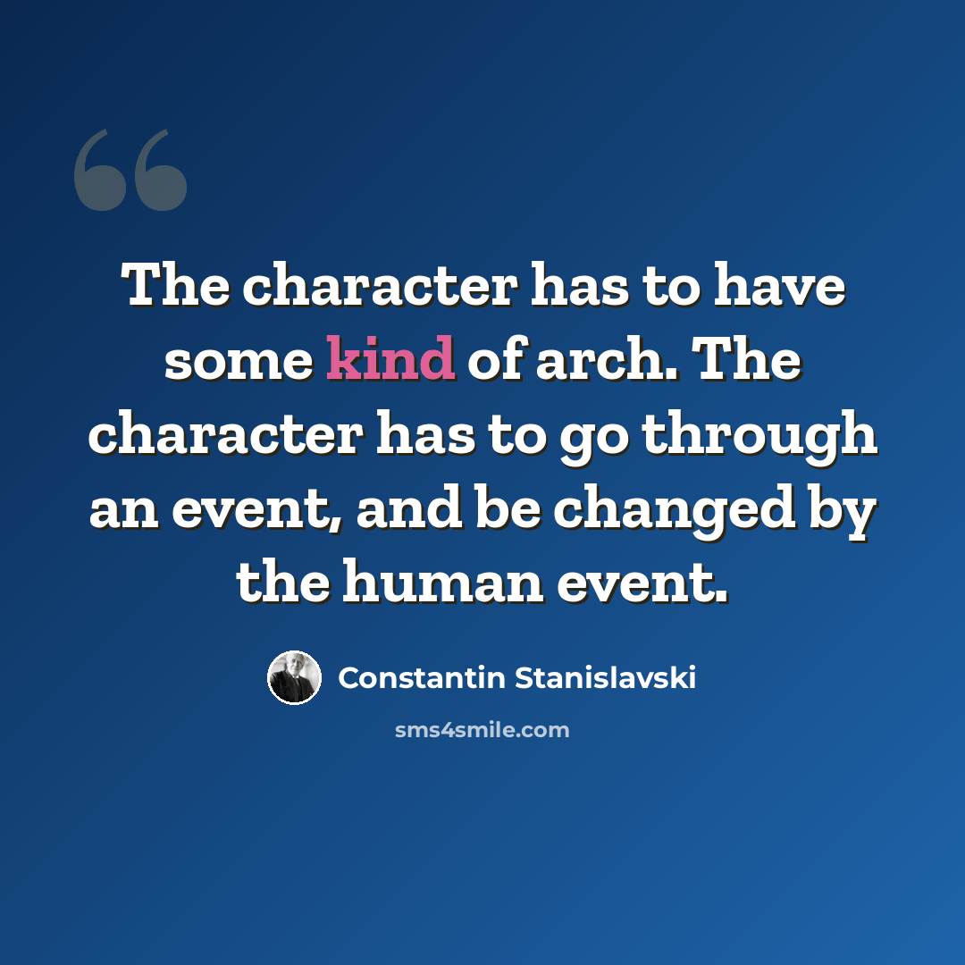 “The character has to have some kind of arch. The character has to go through an event, and be changed by the human event.” quote by Constantin Stanislavski