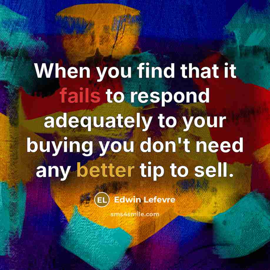 “When you find that it fails to respond adequately to your buying you don't need any better tip to sell.” quote by Edwin Lefevre