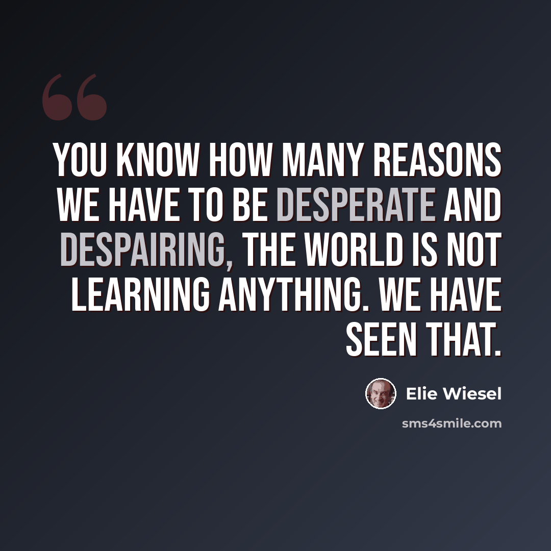 “You know how many reasons we have to be desperate and despairing, the world is not learning anything. We have seen that.” quote by Elie Wiesel