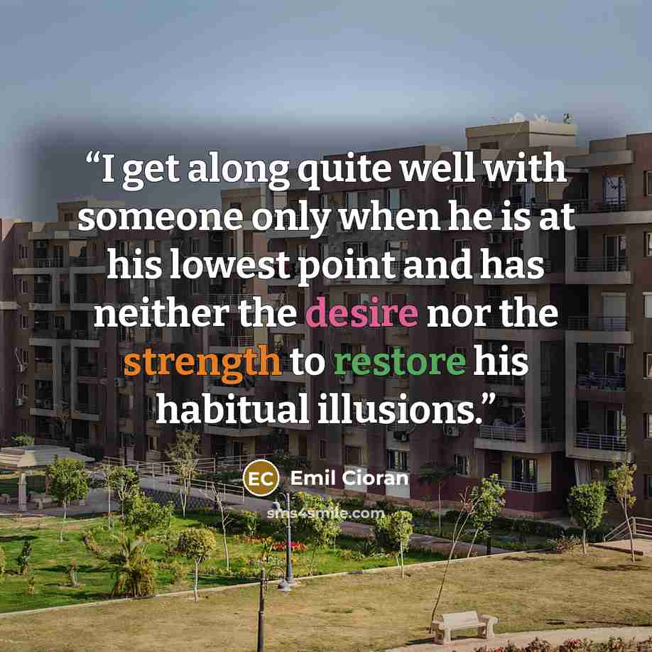 “I get along quite well with someone only when he is at his lowest point and has neither the desire nor the strength to restore his habitual illusions.” quote by Emil Cioran