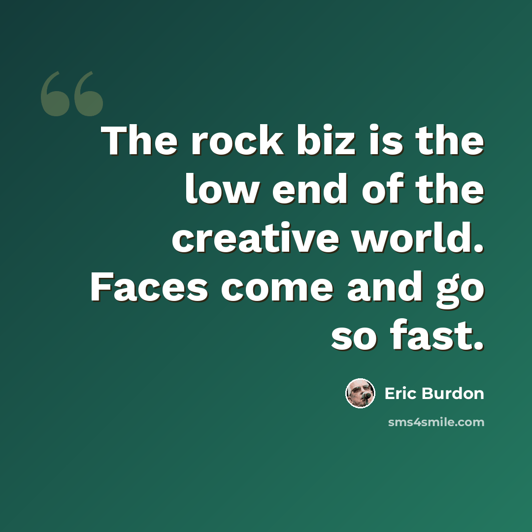 “The rock biz is the low end of the creative world. Faces come and go so fast.” quote by Eric Burdon