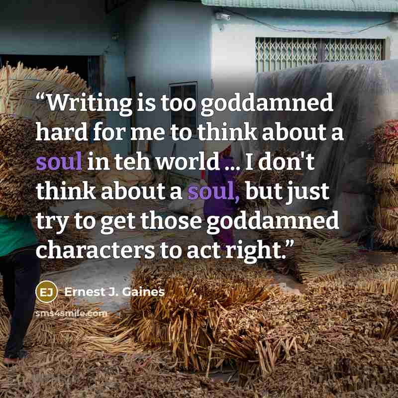 “Writing is too goddamned hard for me to think about a soul in teh world ... I don't think about a soul, but just try to get those goddamned characters to act right.” quote by Ernest J. Gaines