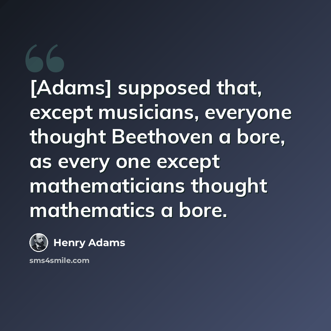 “[Adams] supposed that, except musicians, everyone thought Beethoven a bore, as every one except mathematicians thought mathematics a bore.” quote by Henry Adams