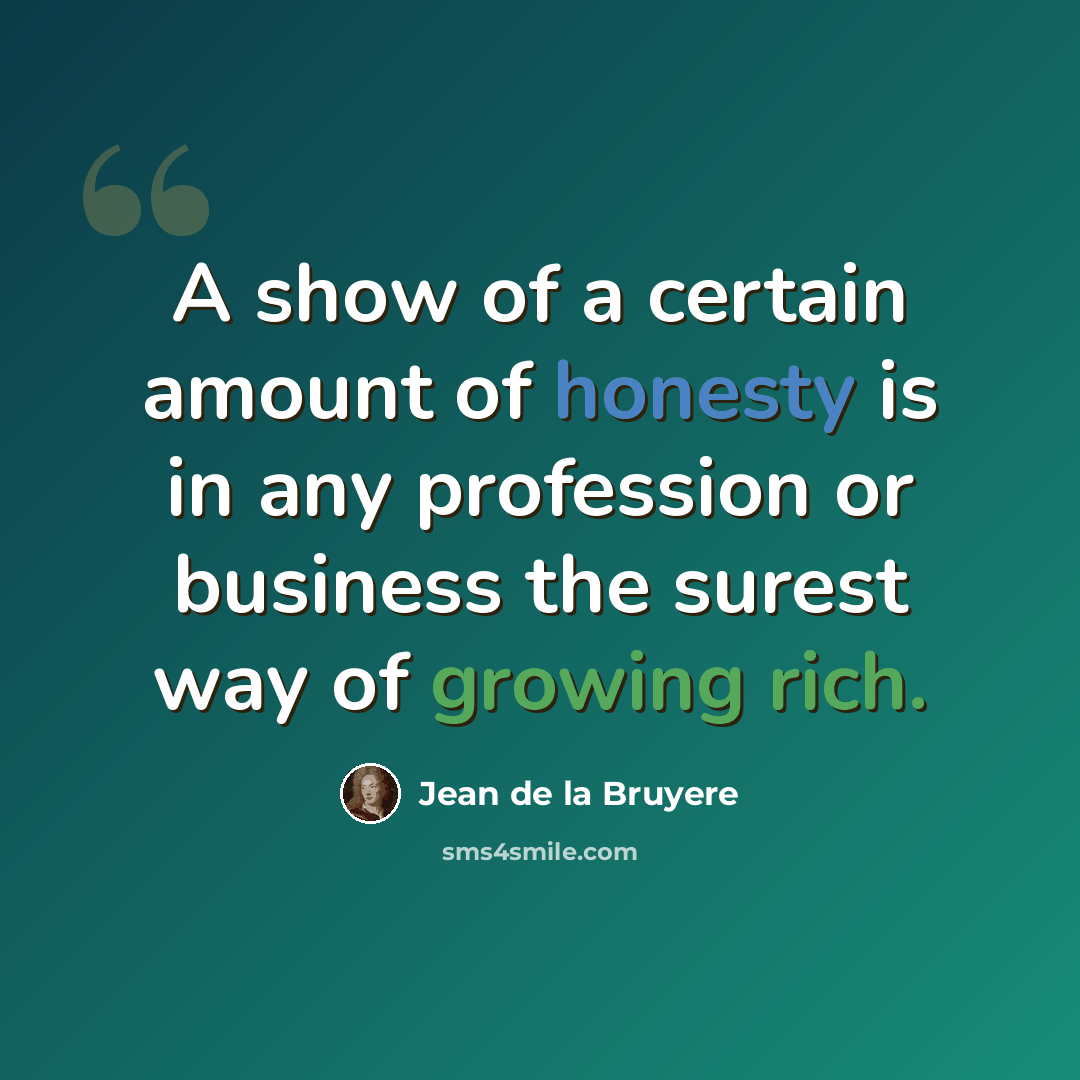 “A show of a certain amount of honesty is in any profession or business the surest way of growing rich.” quote by Jean de la Bruyere