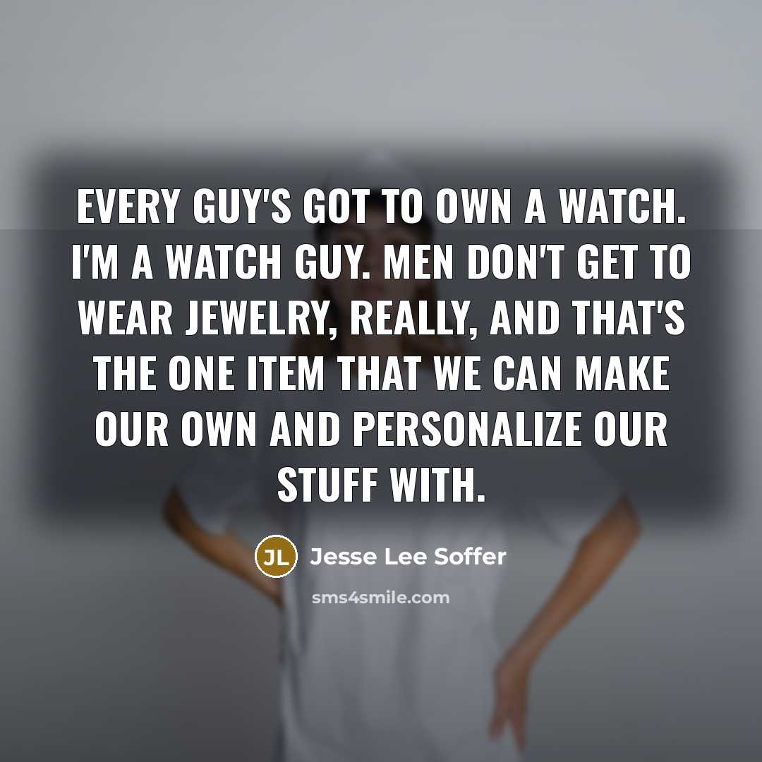 “Every guy's got to own a watch. I'm a watch guy. Men don't get to wear jewelry, really, and that's the one item that we can make our own and personalize our stuff with.” quote by Jesse Lee Soffer