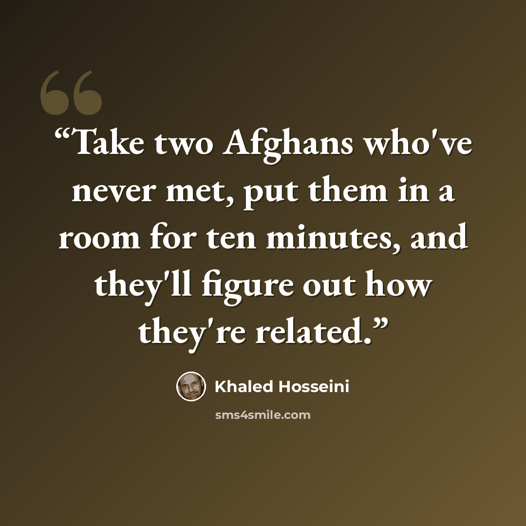 “Take two Afghans who've never met, put them in a room for ten minutes, and they'll figure out how they're related.” quote by Khaled Hosseini