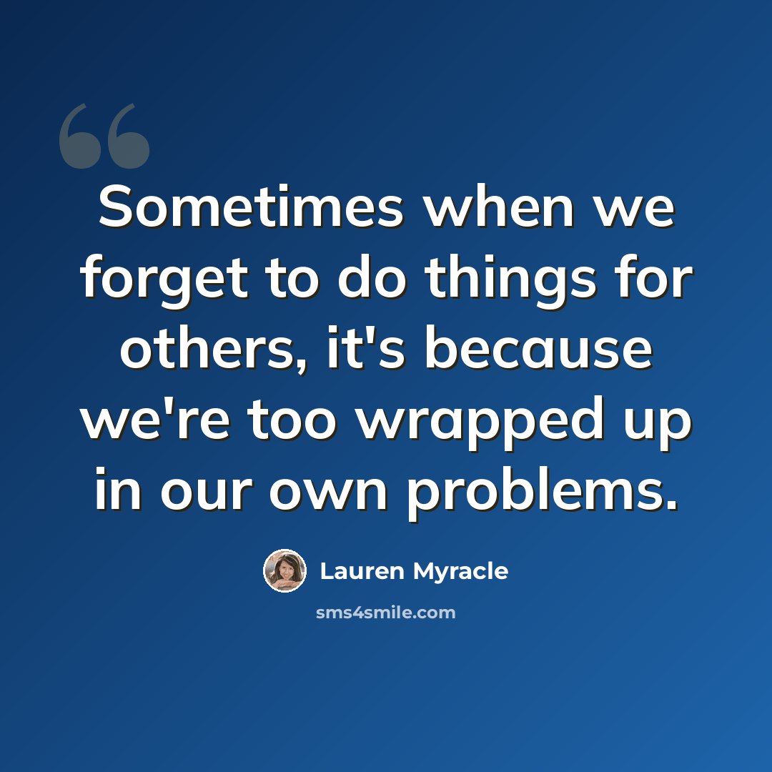 “Sometimes when we forget to do things for others, it's because we're too wrapped up in our own problems.” quote by Lauren Myracle