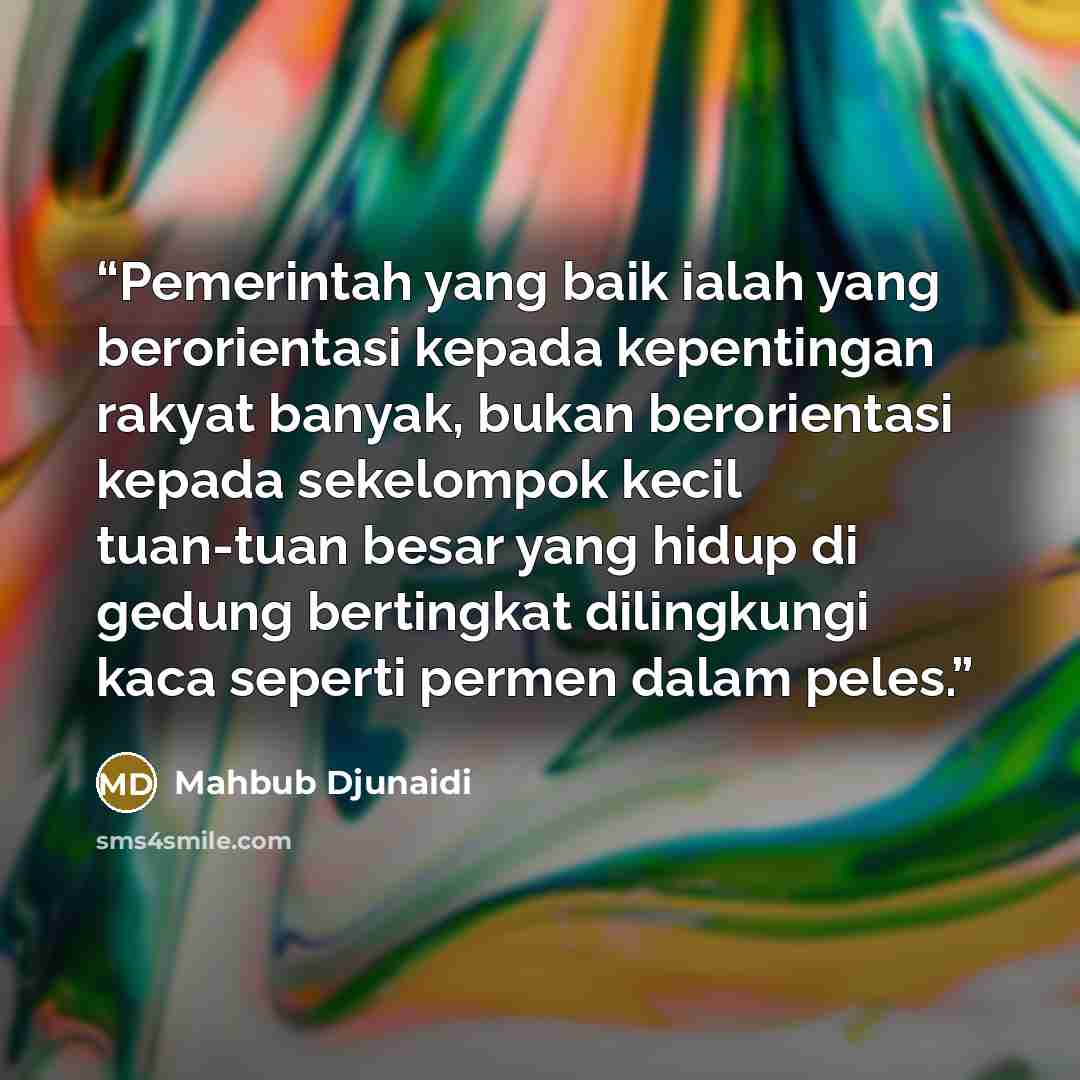 “Pemerintah yang baik ialah yang berorientasi kepada kepentingan rakyat banyak, bukan berorientasi kepada sekelompok kecil tuan-tuan besar yang hidup di gedung bertingkat dilingkungi kaca seperti permen dalam peles.” quote by Mahbub Djunaidi